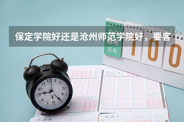 保定学院好还是沧州师范学院好，要客观一点，不要加入主观感情色彩，谢谢，很急（沧州师范学院计算机河北分数线）