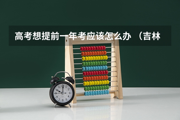 高考想提前一年考应该怎么办 （吉林省）需要学校开证明还是。。。