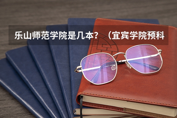 乐山师范学院是几本？（宜宾学院预科班分数线）