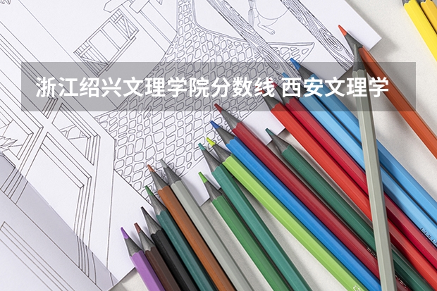 浙江绍兴文理学院分数线 西安文理学院专升本分数线2023年？