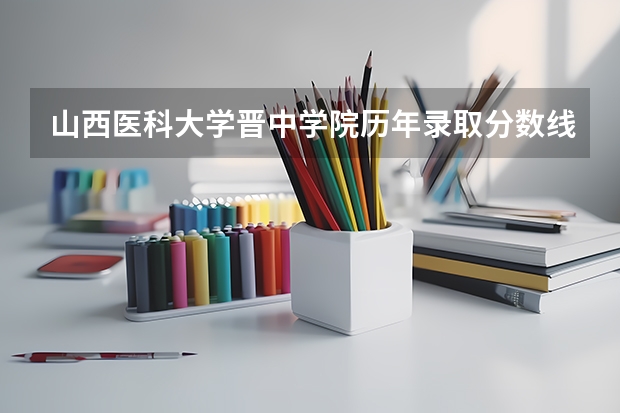 山西医科大学晋中学院历年录取分数线 山西晋中理工学院分数线