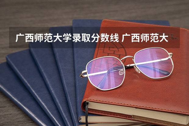 广西师范大学录取分数线 广西师范大学离江学院录取分数线