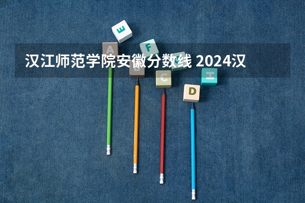 汉江师范学院安徽分数线 2024汉江师范学院各专业录取分数线