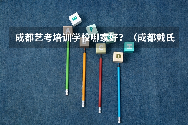 成都艺考培训学校哪家好？（成都戴氏高考中考学校的戴氏艺考中心）