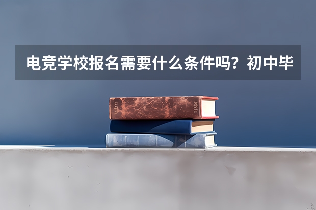 电竞学校报名需要什么条件吗？初中毕业可以报名吗？