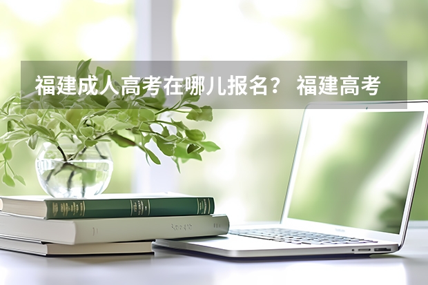 福建成人高考在哪儿报名？ 福建高考现场确认流程