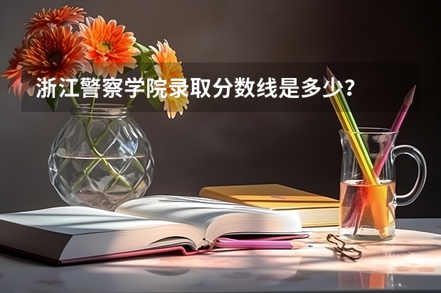 浙江警察学院录取分数线是多少？