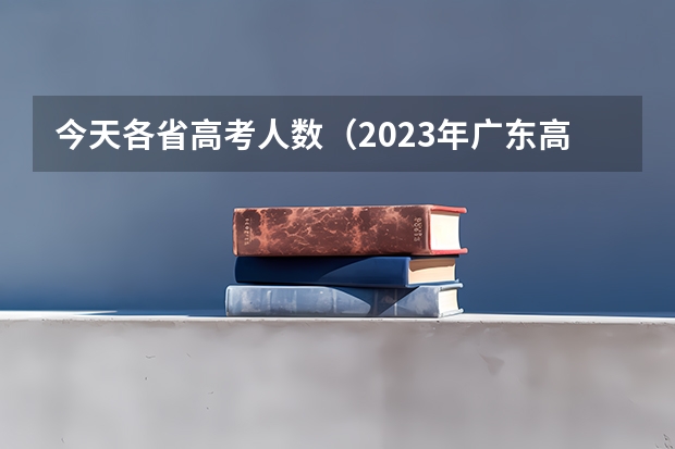 今天各省高考人数（2023年广东高考录取率）