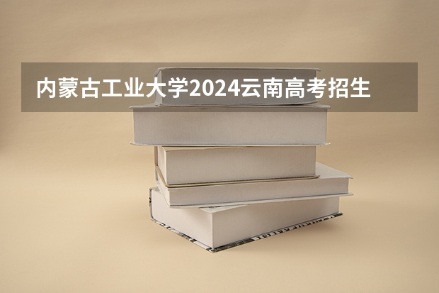 内蒙古工业大学2024云南高考招生计划详解