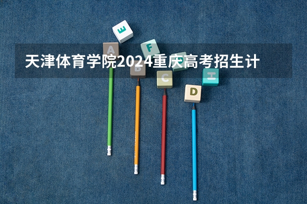 天津体育学院2024重庆高考招生计划详解