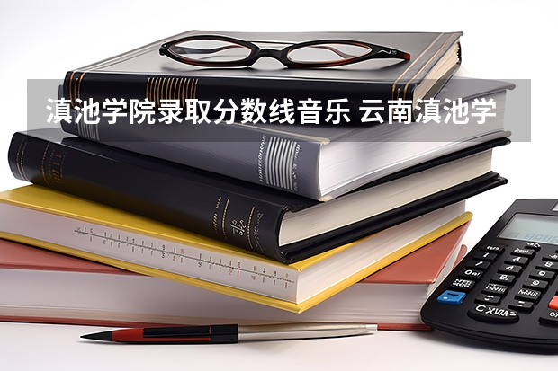 滇池学院录取分数线音乐 云南滇池学院录取分数线
