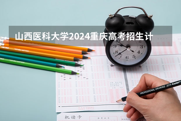 山西医科大学2024重庆高考招生计划详解