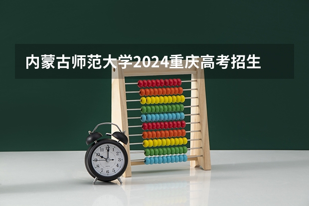 内蒙古师范大学2024重庆高考招生计划详解