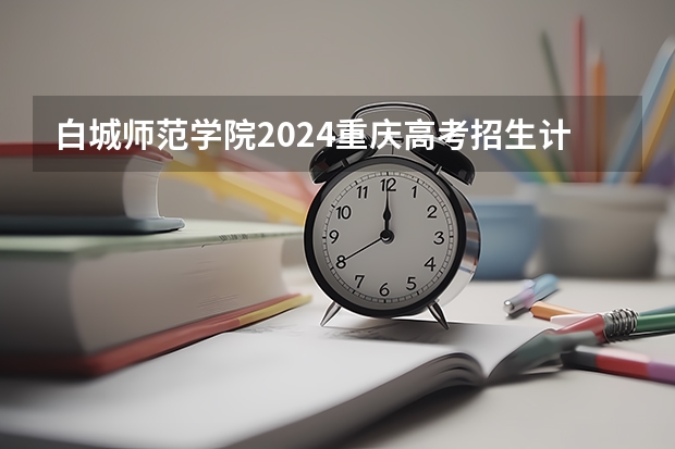 白城师范学院2024重庆高考招生计划详解