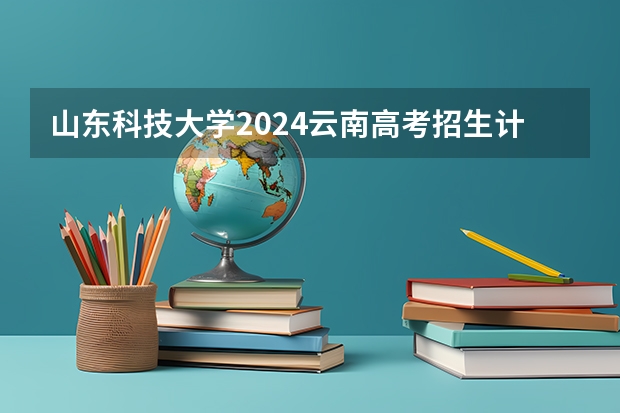 山东科技大学2024云南高考招生计划详解