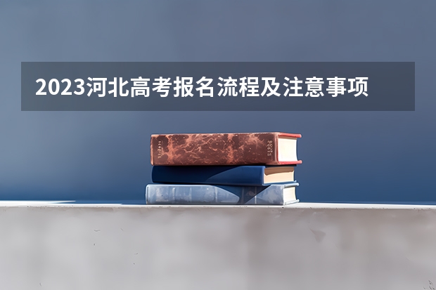 2023河北高考报名流程及注意事项 几号开始打印