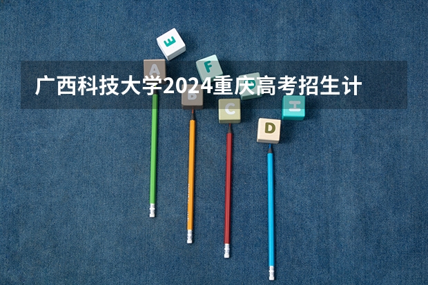 广西科技大学2024重庆高考招生计划详解