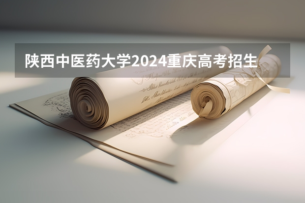 陕西中医药大学2024重庆高考招生计划详解