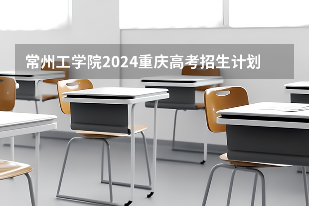 常州工学院2024重庆高考招生计划详解