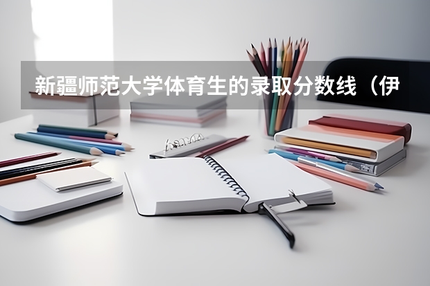 新疆师范大学体育生的录取分数线（伊犁师范大学体育专业录取分数线）