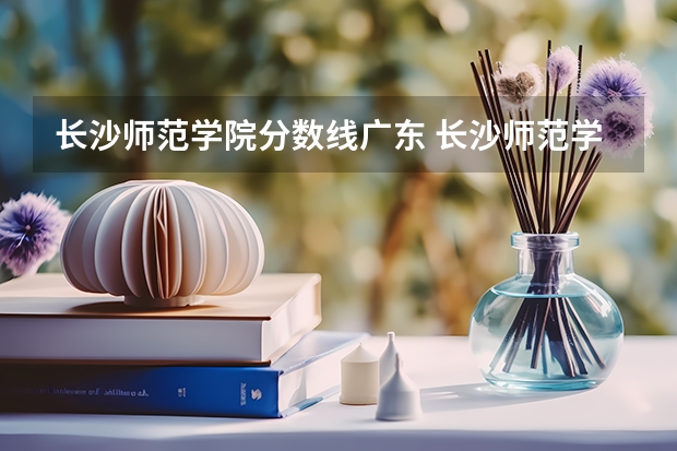 长沙师范学院分数线广东 长沙师范学院分数线