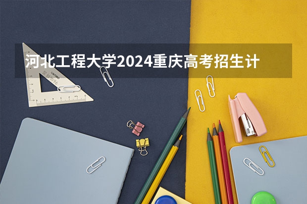 河北工程大学2024重庆高考招生计划详解