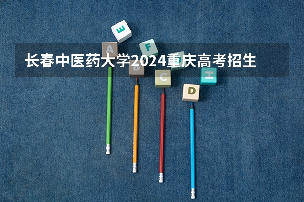 长春中医药大学2024重庆高考招生计划详解