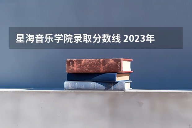 星海音乐学院录取分数线 2023年音乐艺考分数线