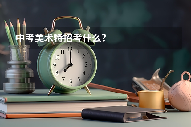 中考美术特招考什么?