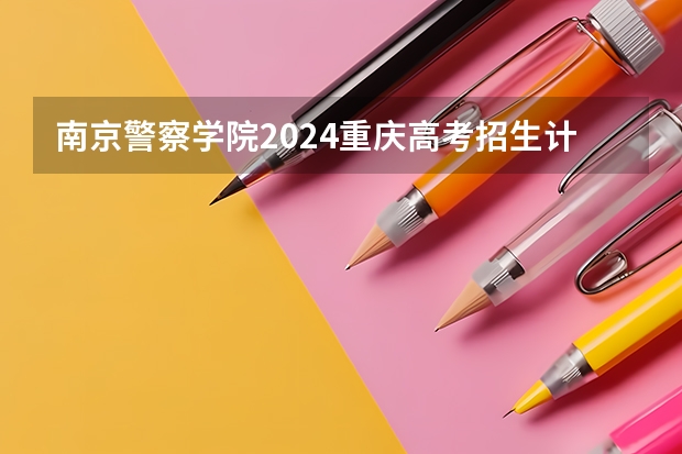 南京警察学院2024重庆高考招生计划详解