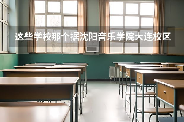 这些学校那个据沈阳音乐学院大连校区比较近？哪个比较好？