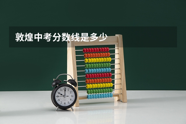 敦煌中考分数线是多少