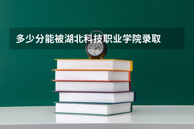 多少分能被湖北科技职业学院录取