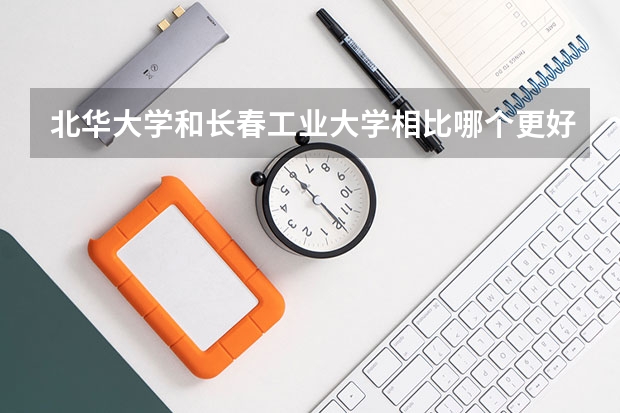 北华大学和长春工业大学相比哪个更好