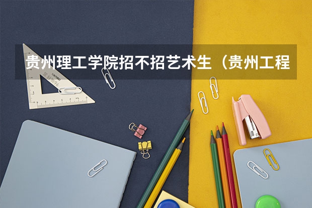 贵州理工学院招不招艺术生（贵州工程应用技术学院专升本录取分数线）