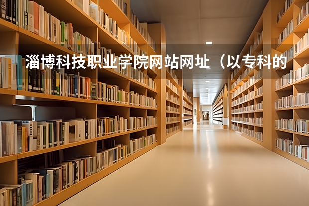 淄博科技职业学院网站网址（以专科的分数上分数较低的本科大学？）
