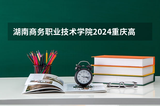 湖南商务职业技术学院2024重庆高考招生计划详解
