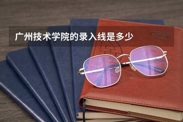 广州技术学院的录入线是多少