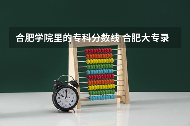 合肥学院里的专科分数线 合肥大专录取分数线2023