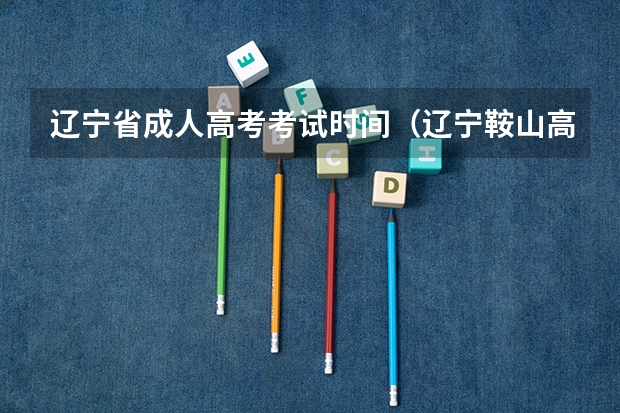 辽宁省成人高考考试时间（辽宁鞍山高考成绩）