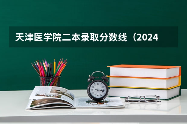 天津医学院二本录取分数线（2024年医学类二本最低分数线）