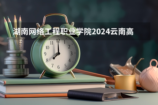 湖南网络工程职业学院2024云南高考招生计划详解