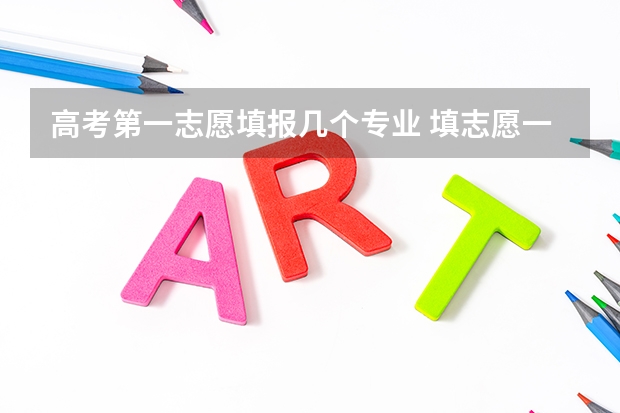 高考第一志愿填报几个专业 填志愿一个学校可以填几个专业