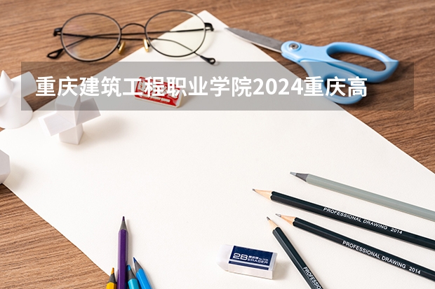 重庆建筑工程职业学院2024重庆高考招生计划详解