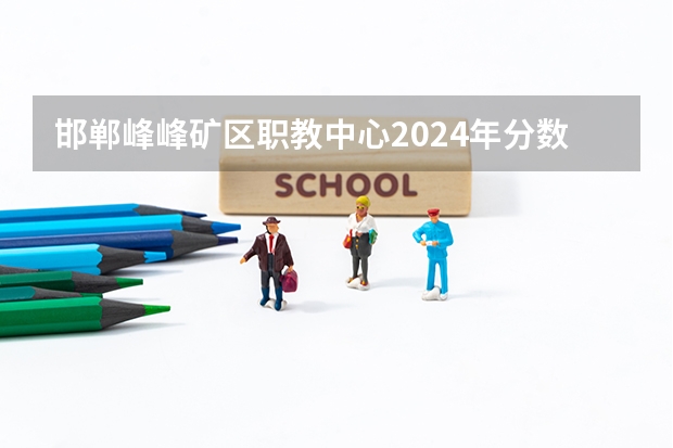 邯郸峰峰矿区职教中心2024年分数线是多少