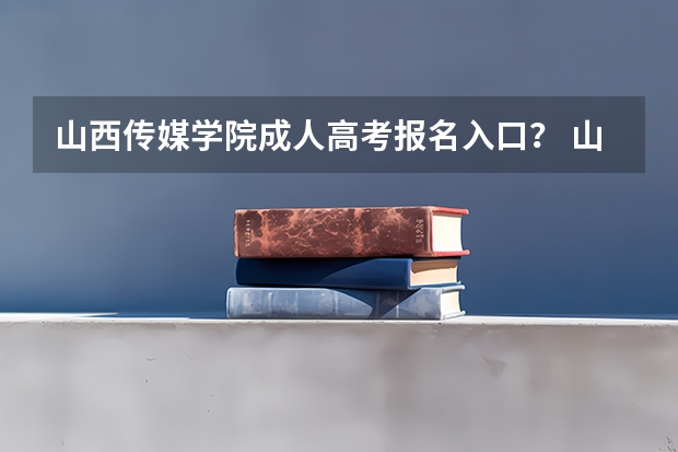 山西传媒学院成人高考报名入口？ 山西能源学院成人高考报名入口？