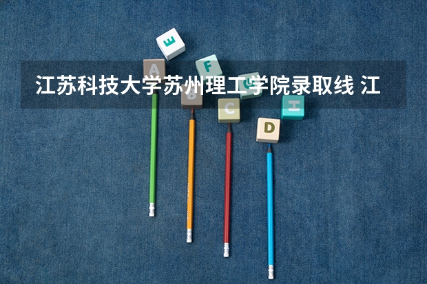 江苏科技大学苏州理工学院录取线 江苏理工学院今年文科录取分数线今年