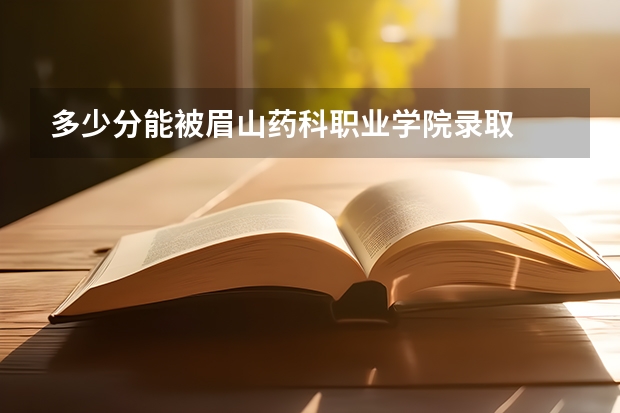 多少分能被眉山药科职业学院录取