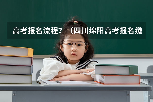 高考报名流程？（四川绵阳高考报名缴费系统流程）