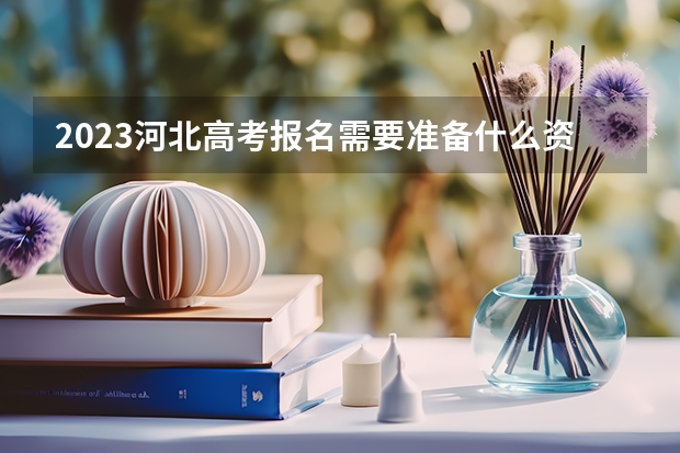 2023河北高考报名需要准备什么资料 科目及顺序